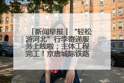 新闻早报丨“轻松游河北”行李寄递服务上线啦；主体工程完工！京唐城际铁路最新进展 >>