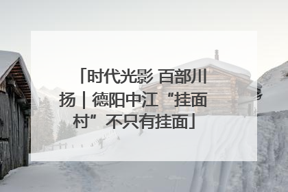 时代光影 百部川扬｜德阳中江“挂面村”不只有挂面