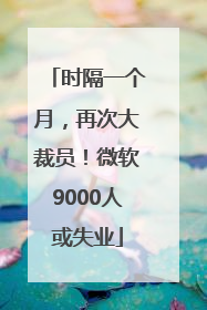 时隔一个月，再次大裁员！微软9000人或失业