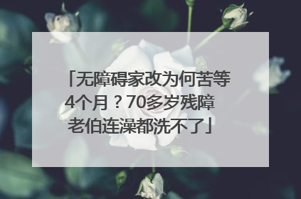 无障碍家改为何苦等4个月？70多岁残障老伯连澡都洗不了