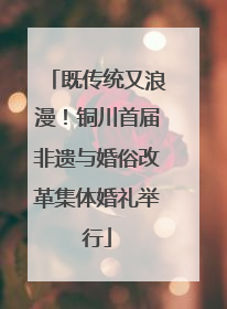 既传统又浪漫！铜川首届非遗与婚俗改革集体婚礼举行