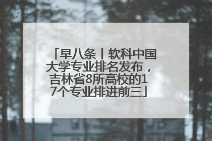 早八条丨软科中国大学专业排名发布，吉林省8所高校的17个专业排进前三