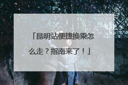 昆明站便捷换乘怎么走？指南来了！