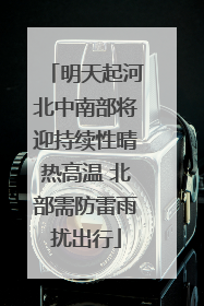 明天起河北中南部将迎持续性晴热高温 北部需防雷雨扰出行