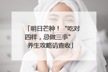 明日芒种！“吃对四样，忌做三事” 养生攻略请查收