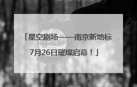 星空剧场——南京新地标7月26日璀璨启幕！