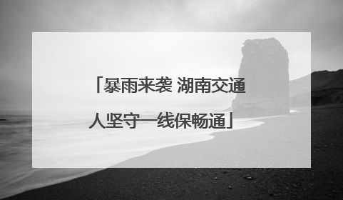 暴雨来袭 湖南交通人坚守一线保畅通
