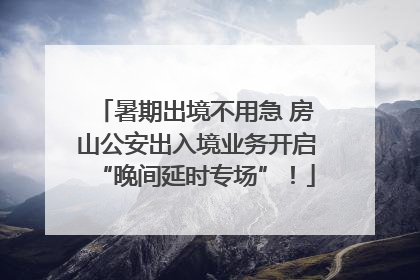 暑期出境不用急 房山公安出入境业务开启“晚间延时专场”！