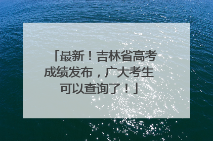 最新！吉林省高考成绩发布，广大考生可以查询了！