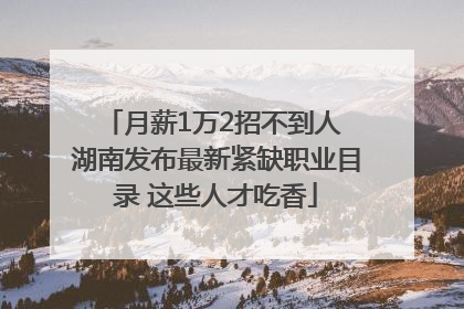 月薪1万2招不到人 湖南发布最新紧缺职业目录 这些人才吃香
