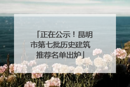 正在公示！昆明市第七批历史建筑推荐名单出炉
