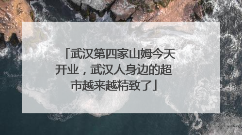 武汉第四家山姆今天开业，武汉人身边的超市越来越精致了