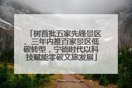 树首批五家先锋景区、三年内推百家景区低碳转型，宁德时代以科技赋能零碳文旅发展