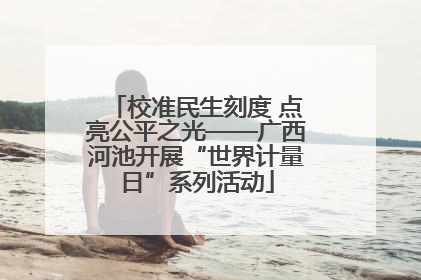 校准民生刻度 点亮公平之光——广西河池开展“世界计量日”系列活动