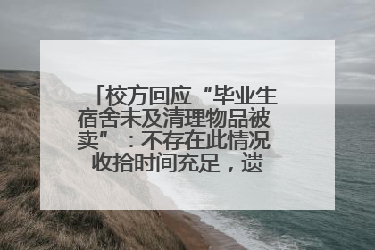 校方回应“毕业生宿舍未及清理物品被卖”：不存在此情况 收拾时间充足，遗留物品会帮保管