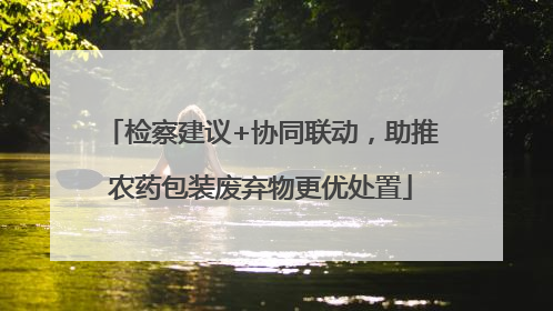 检察建议+协同联动，助推农药包装废弃物更优处置