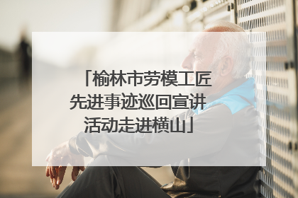榆林市劳模工匠先进事迹巡回宣讲活动走进横山