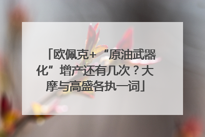 欧佩克+“原油武器化”增产还有几次？大摩与高盛各执一词