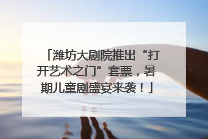 潍坊大剧院推出“打开艺术之门”套票，暑期儿童剧盛宴来袭！