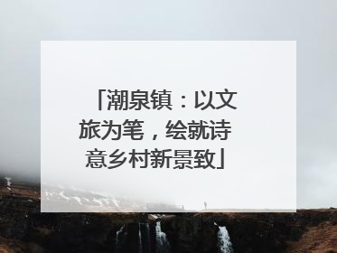 潮泉镇：以文旅为笔，绘就诗意乡村新景致