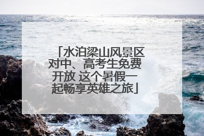 水泊梁山风景区对中、高考生免费开放 这个暑假一起畅享英雄之旅