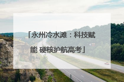 永州冷水滩：科技赋能 硬核护航高考