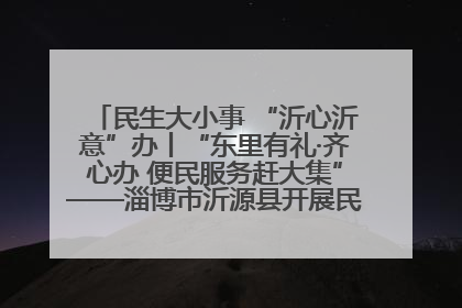 民生大小事 “沂心沂意”办丨“东里有礼·齐心办 便民服务赶大集”——淄博市沂源县开展民生政策宣传活动