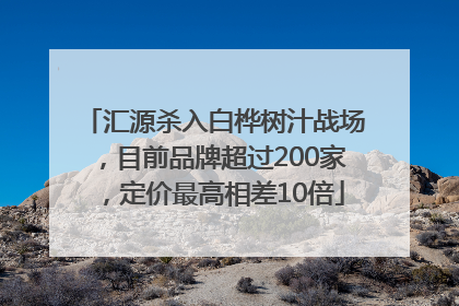 汇源杀入白桦树汁战场，目前品牌超过200家，定价最高相差10倍