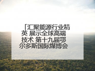 汇聚能源行业精英 展示全球高端技术 第十九届鄂尔多斯国际煤博会隆重开幕