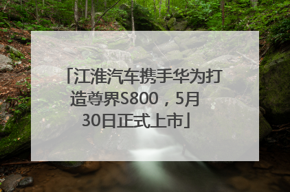 江淮汽车携手华为打造尊界S800，5月30日正式上市