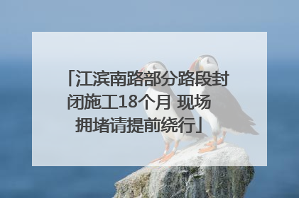 江滨南路部分路段封闭施工18个月 现场拥堵请提前绕行