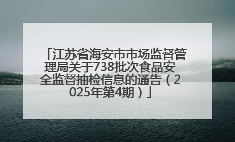 江苏省海安市市场监督管理局关于738批次食品安全监督抽检信息的通告（2025年第4期）