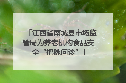 江西省南城县市场监管局为养老机构食品安全“把脉问诊”