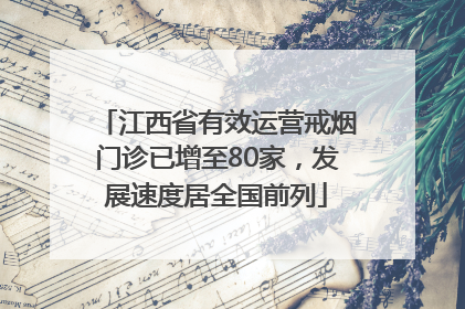 江西省有效运营戒烟门诊已增至80家，发展速度居全国前列