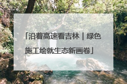 沿着高速看吉林｜绿色施工绘就生态新画卷