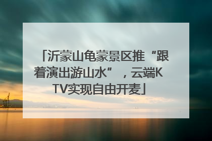 沂蒙山龟蒙景区推“跟着演出游山水”，云端KTV实现自由开麦