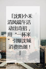 沈阳小禾清风端午活动出奇招，用“一杯米”引爆沈城消费热潮！