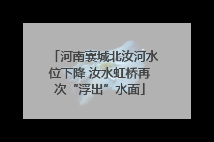 河南襄城北汝河水位下降 汝水虹桥再次“浮出”水面