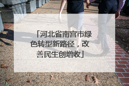 河北省南宫市绿色转型新路径，改善民生创增收