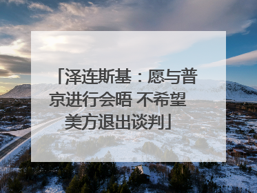 泽连斯基：愿与普京进行会晤 不希望美方退出谈判