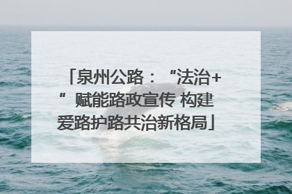 泉州公路：“法治+”赋能路政宣传 构建爱路护路共治新格局