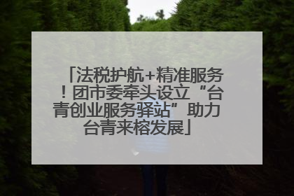 法税护航+精准服务！团市委牵头设立“台青创业服务驿站”助力台青来榕发展