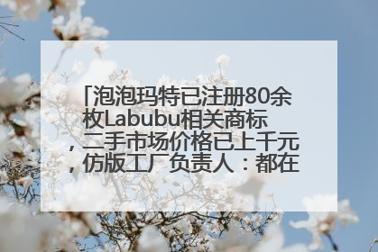泡泡玛特已注册80余枚Labubu相关商标，二手市场价格已上千元，仿版工厂负责人：都在欠货，根本不够分