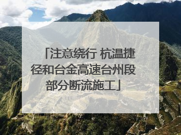 注意绕行 杭温捷径和台金高速台州段部分断流施工