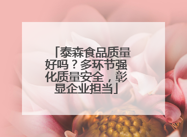 泰森食品质量好吗？多环节强化质量安全，彰显企业担当