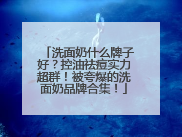 洗面奶什么牌子好？控油祛痘实力超群！被夸爆的洗面奶品牌合集！