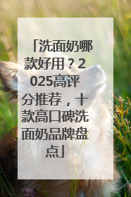 洗面奶哪款好用？2025高评分推荐，十款高口碑洗面奶品牌盘点