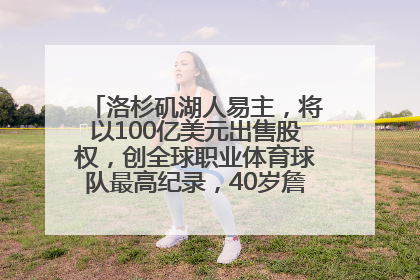 洛杉矶湖人易主，将以100亿美元出售股权，创全球职业体育球队最高纪录，40岁詹姆斯：还没打算退役
