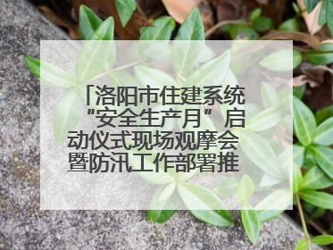 洛阳市住建系统“安全生产月”启动仪式现场观摩会暨防汛工作部署推进会近日举行
