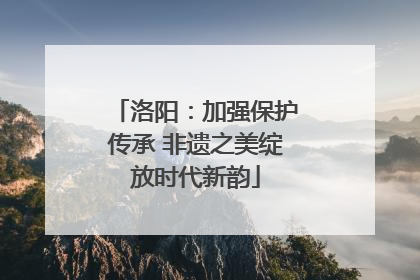洛阳：加强保护传承 非遗之美绽放时代新韵